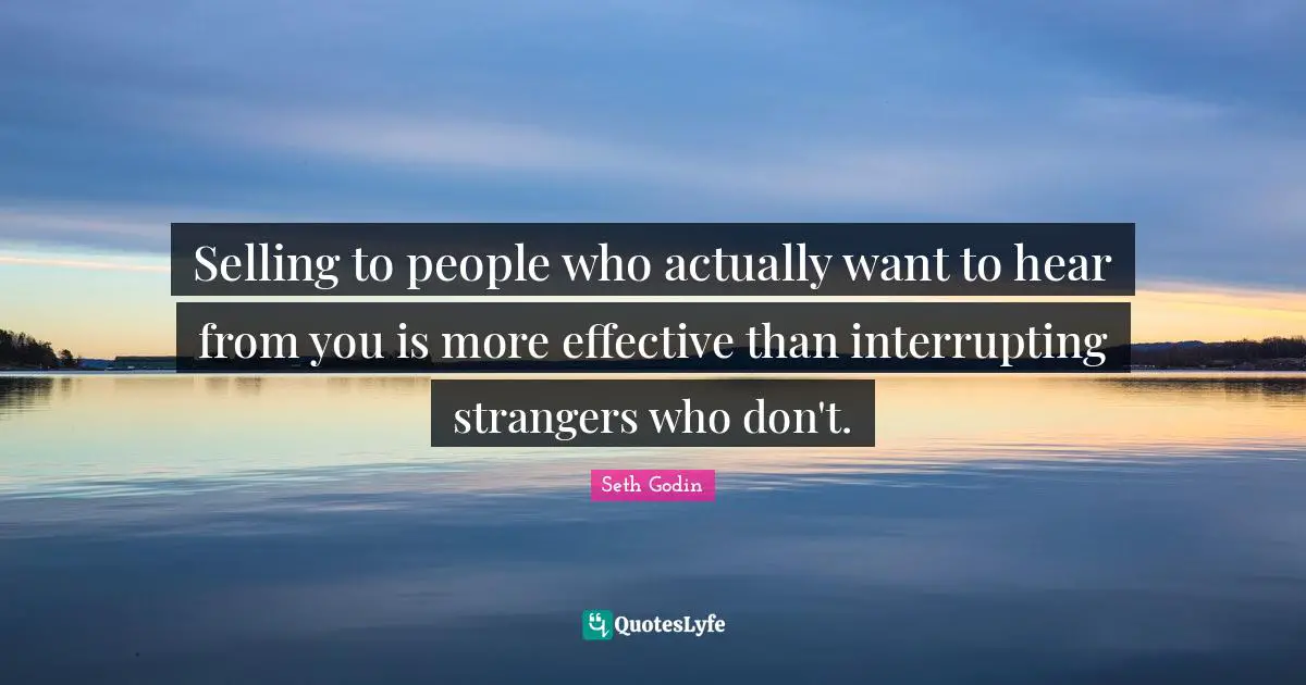 Interrupting Quotes: "Selling to people who actually want to hear from you is more effective than interrupting strangers who don't."