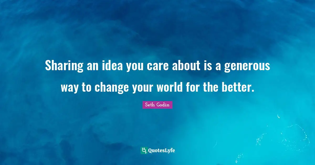 Sharing an idea you care about is a generous way to change your world for the better.