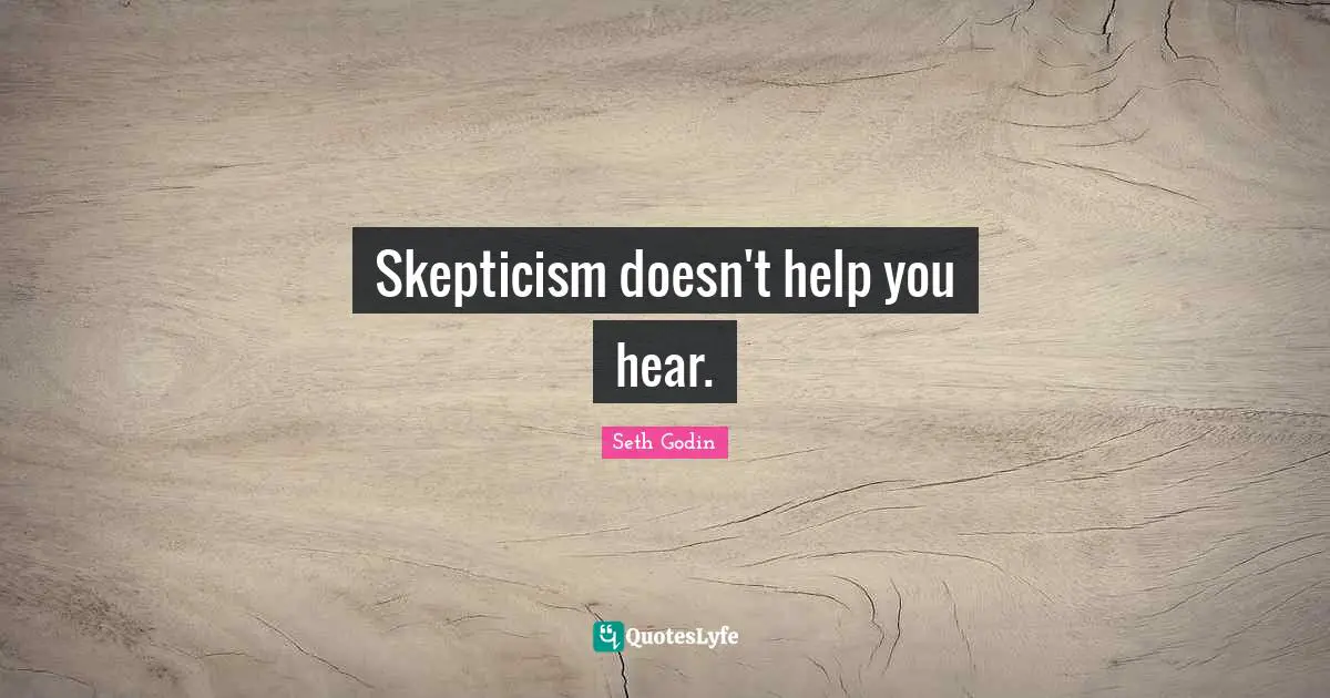 Skepticism doesn't help you hear.