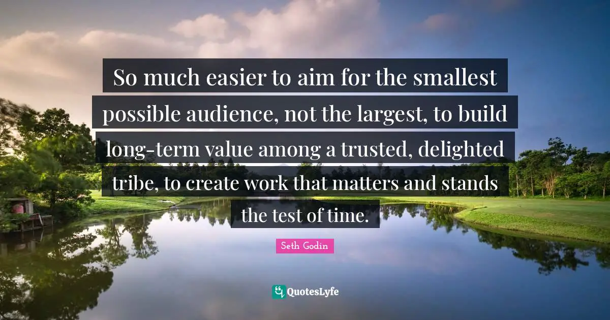 Test Of Time Quotes: "So much easier to aim for the smallest possible audience, not the largest, to build long-term value among a trusted, delighted tribe, to create work that matters and stands the test of time."