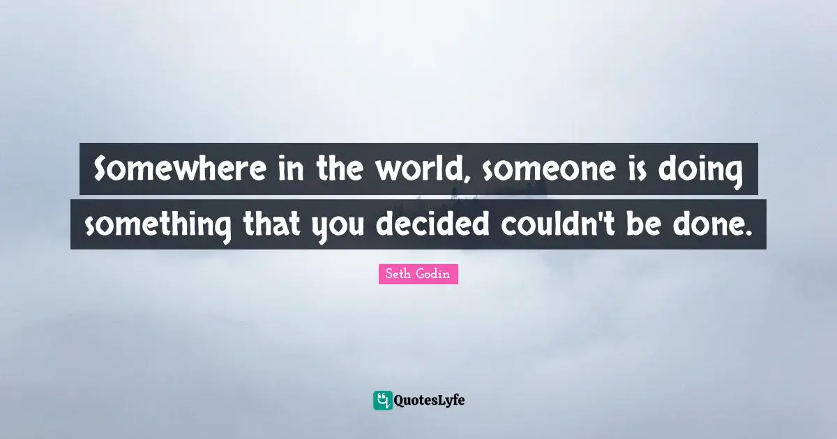 Somewhere in the world, someone is doing something that you decided couldn't be done.