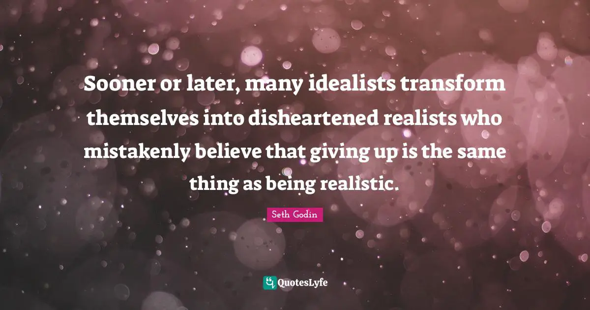 Sooner or later, many idealists transform themselves into disheartened realists who mistakenly believe that giving up is the same thing as being realistic.