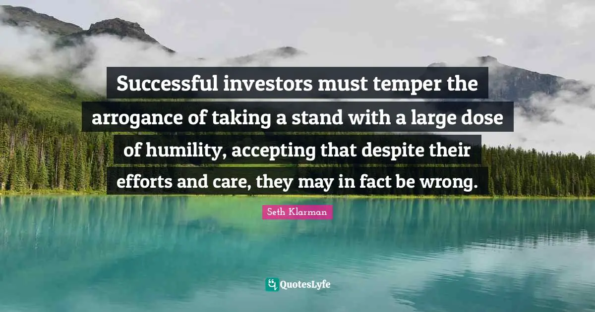 Seth Klarman Quotes: "Successful investors must temper the arrogance of taking a stand with a large dose of humility, accepting that despite their efforts and care, they may in fact be wrong."