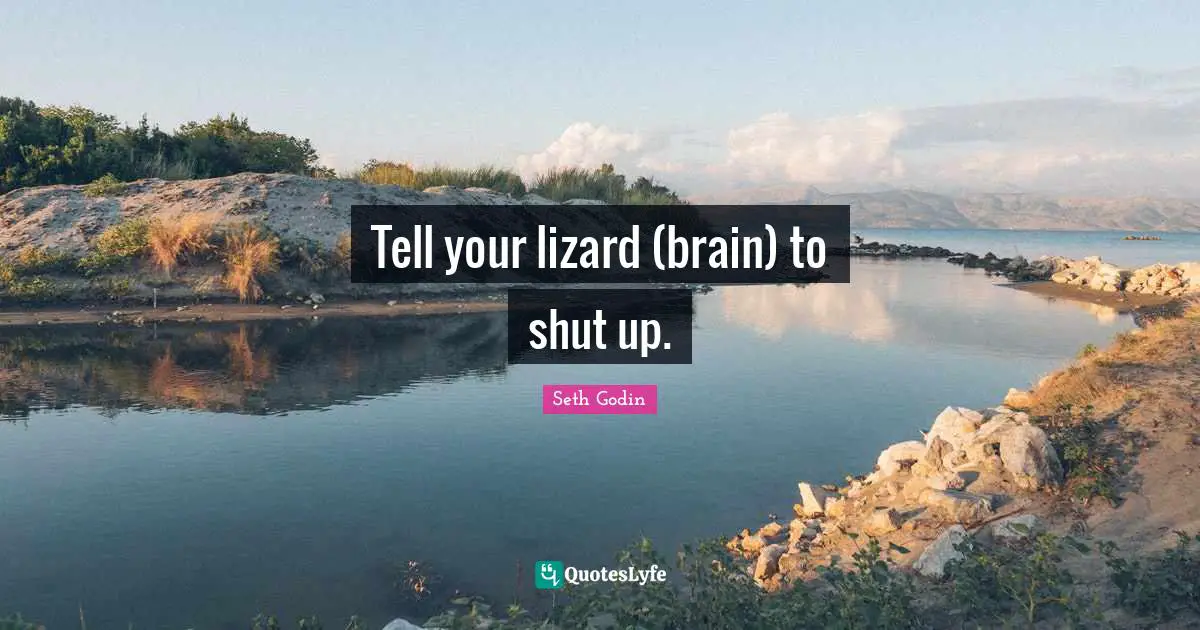 Tell your lizard (brain) to shut up.