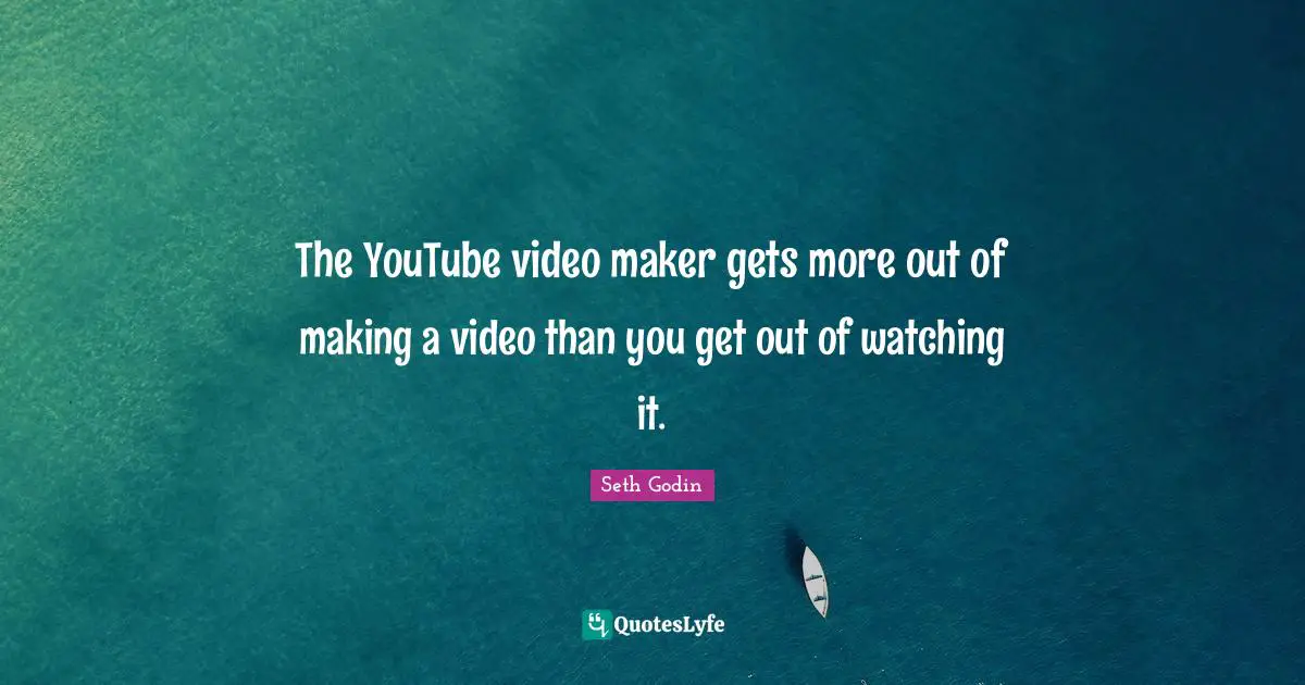 The YouTube video maker gets more out of making a video than you get out of watching it.