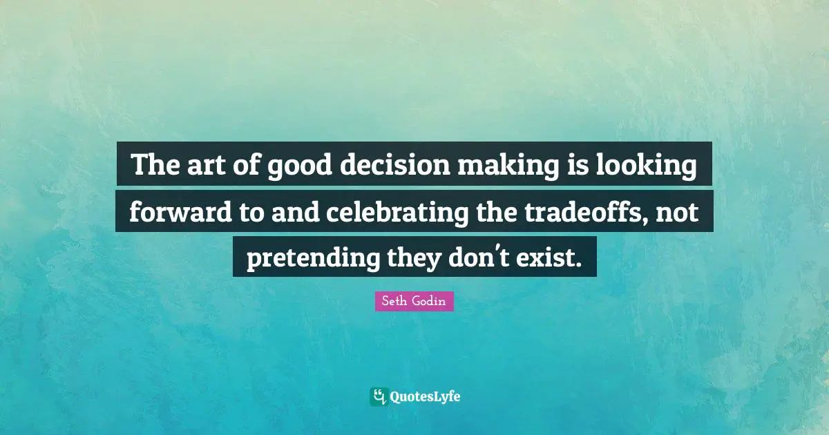 Good Decision Quotes: "The art of good decision making is looking forward to and celebrating the tradeoffs, not pretending they don't exist."