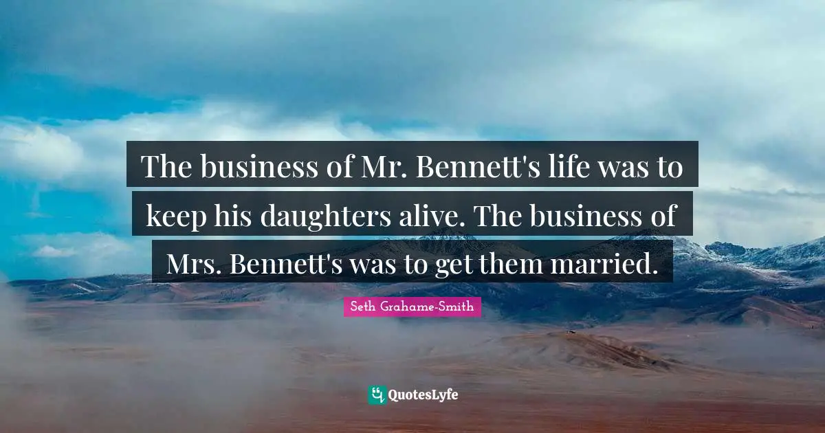 The business of Mr. Bennett's life was to keep his daughters alive. The business of Mrs. Bennett's was to get them married.