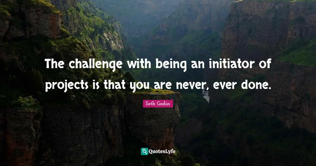 The challenge with being an initiator of projects is that you are never, ever done.