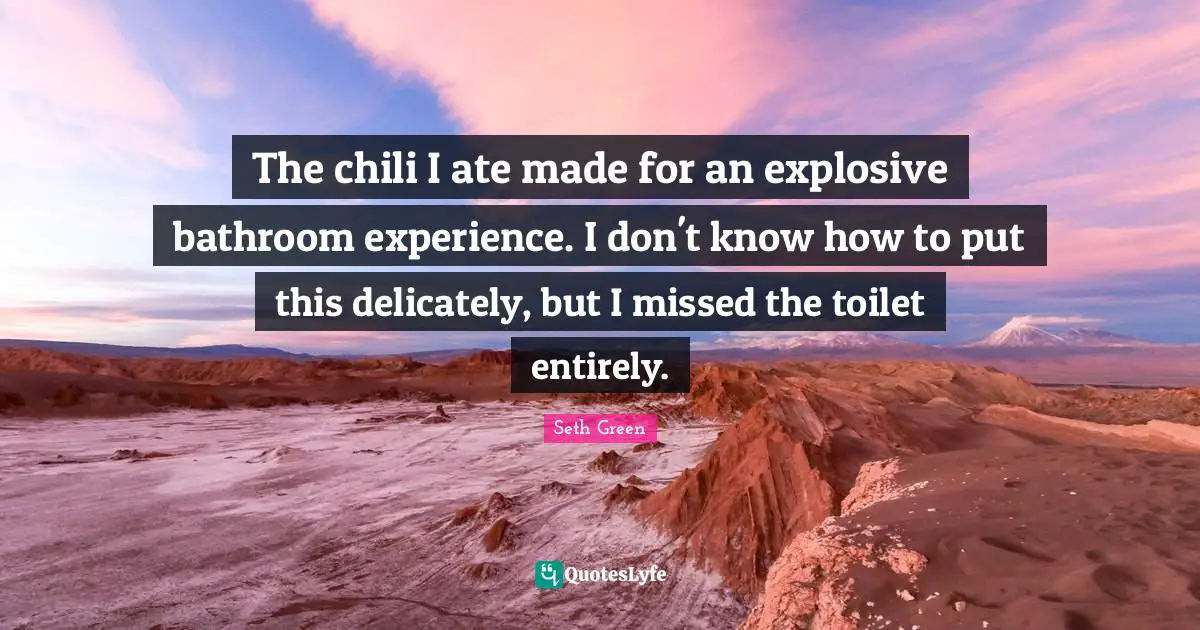 The chili I ate made for an explosive bathroom experience. I don't know how to put this delicately, but I missed the toilet entirely.