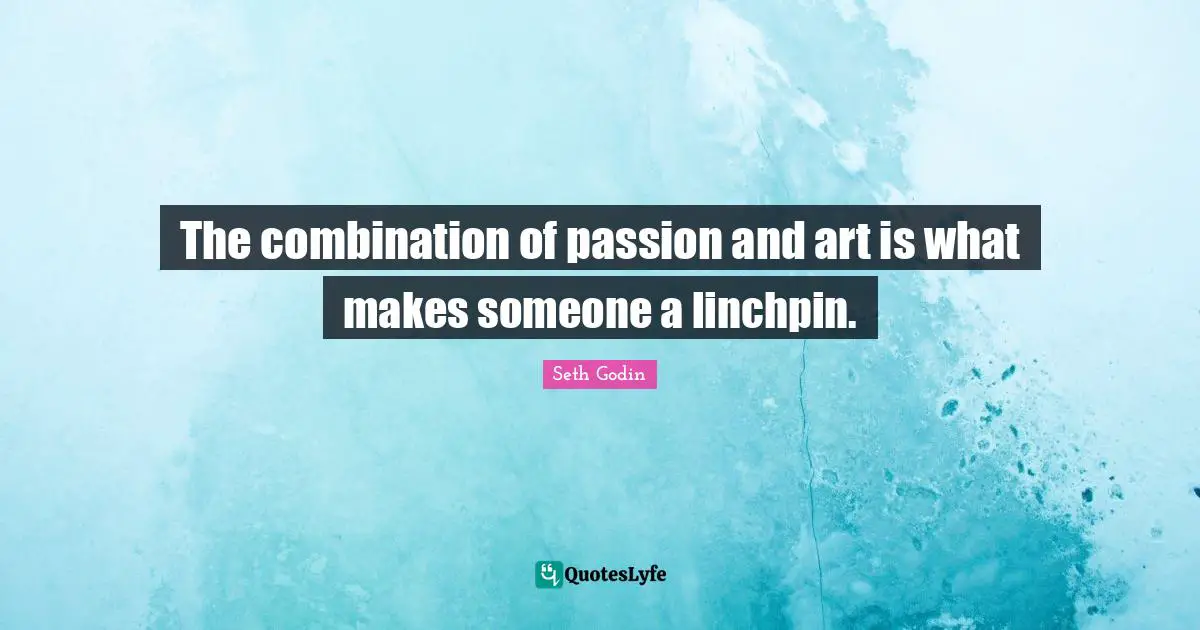 The combination of passion and art is what makes someone a linchpin.