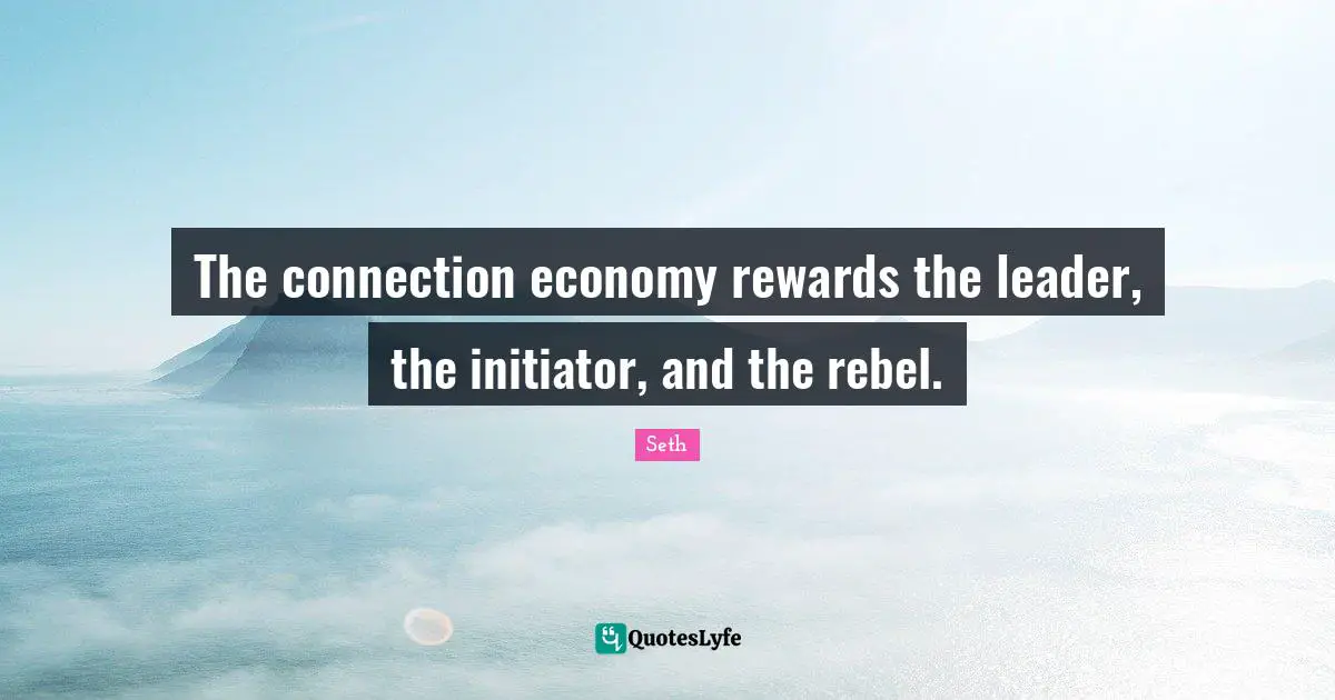 The connection economy rewards the leader, the initiator, and the rebel.
