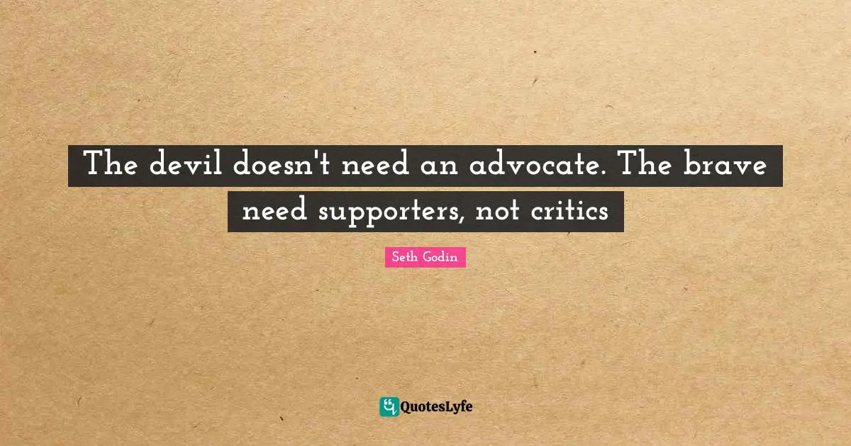 The devil doesn't need an advocate. The brave need supporters, not critics