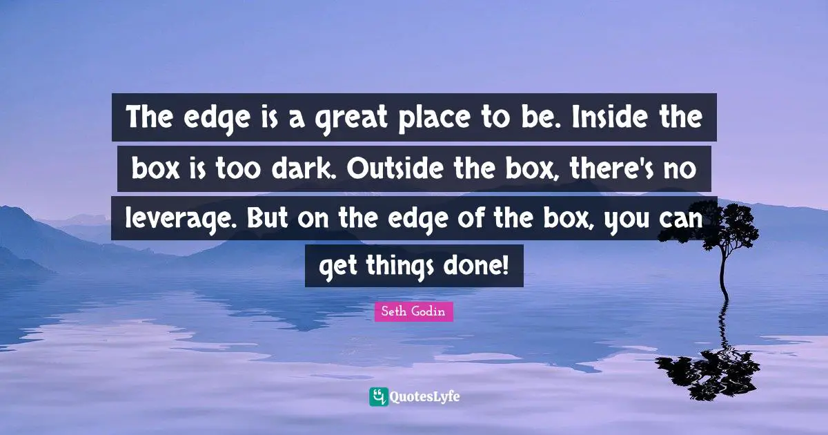 The edge is a great place to be. Inside the box is too dark. Outside the box, there's no leverage. But on the edge of the box, you can get things done!