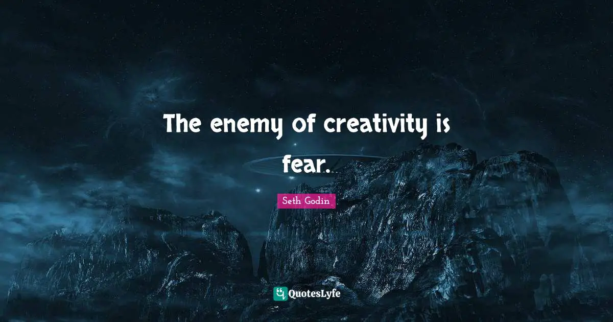 The enemy of creativity is fear.