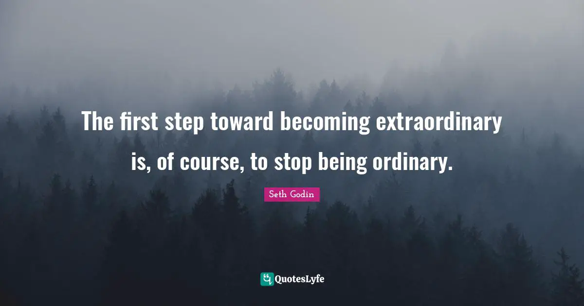 The first step toward becoming extraordinary is, of course, to stop being ordinary.