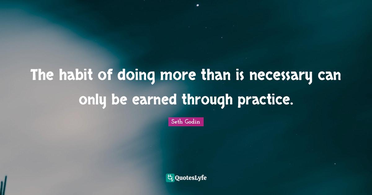 The habit of doing more than is necessary can only be earned through practice.
