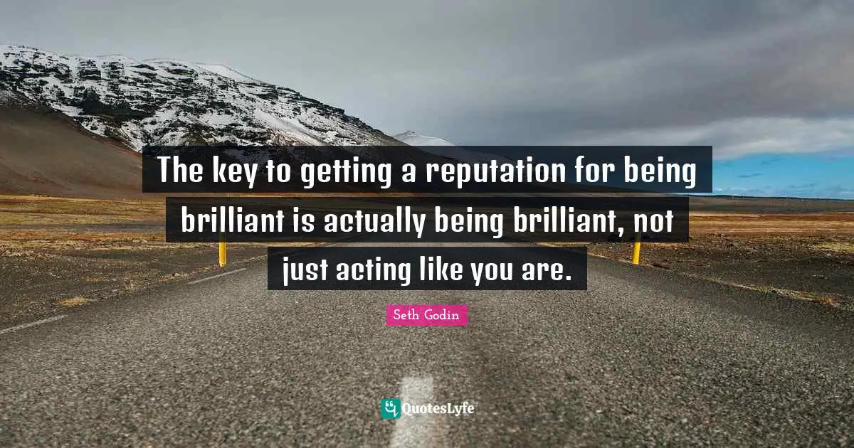 The key to getting a reputation for being brilliant is actually being brilliant, not just acting like you are.