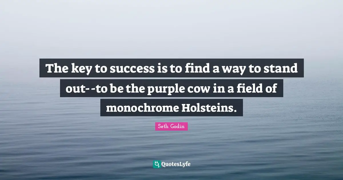 The key to success is to find a way to stand out--to be the purple cow in a field of monochrome Holsteins.