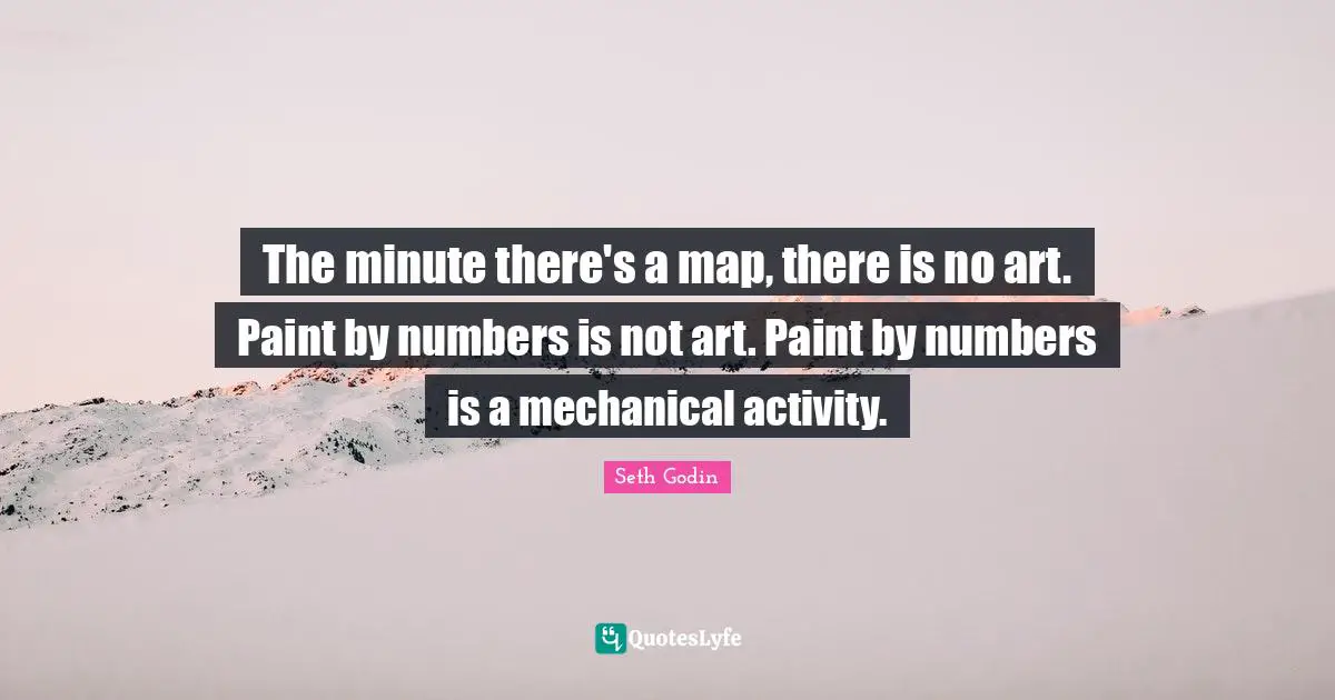 The minute there's a map, there is no art. Paint by numbers is not art. Paint by numbers is a mechanical activity.