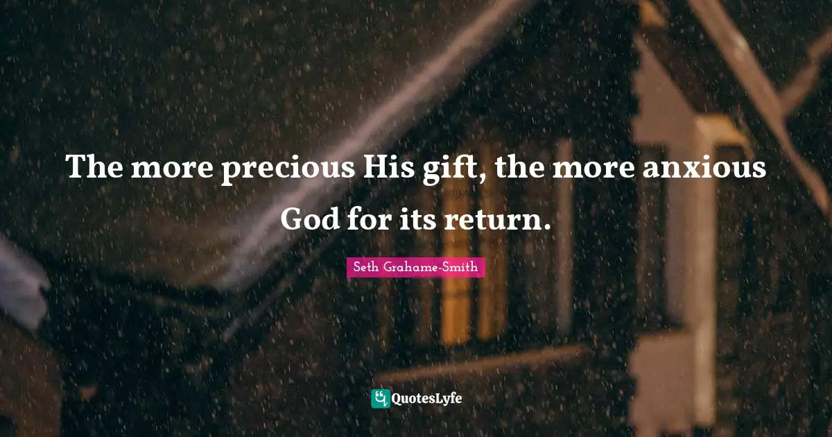The more precious His gift, the more anxious God for its return.