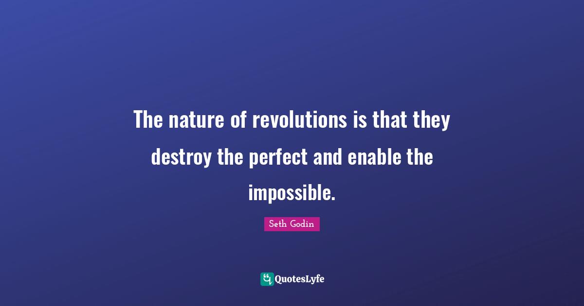 The nature of revolutions is that they destroy the perfect and enable the impossible.