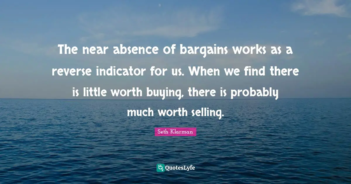 Seth Klarman Quotes: "The near absence of bargains works as a reverse indicator for us. When we find there is little worth buying, there is probably much worth selling."