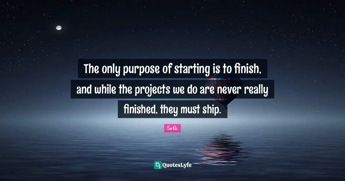The only purpose of starting is to finish, and while the projects we do are never really finished, they must ship.