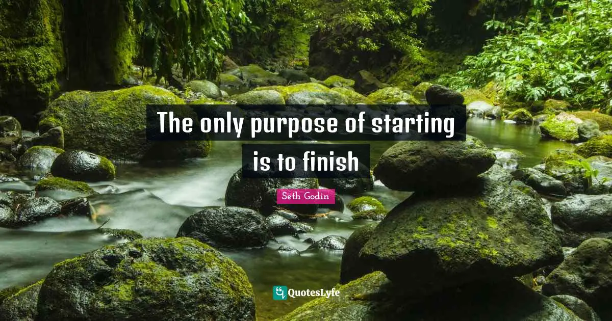 The only purpose of starting is to finish
