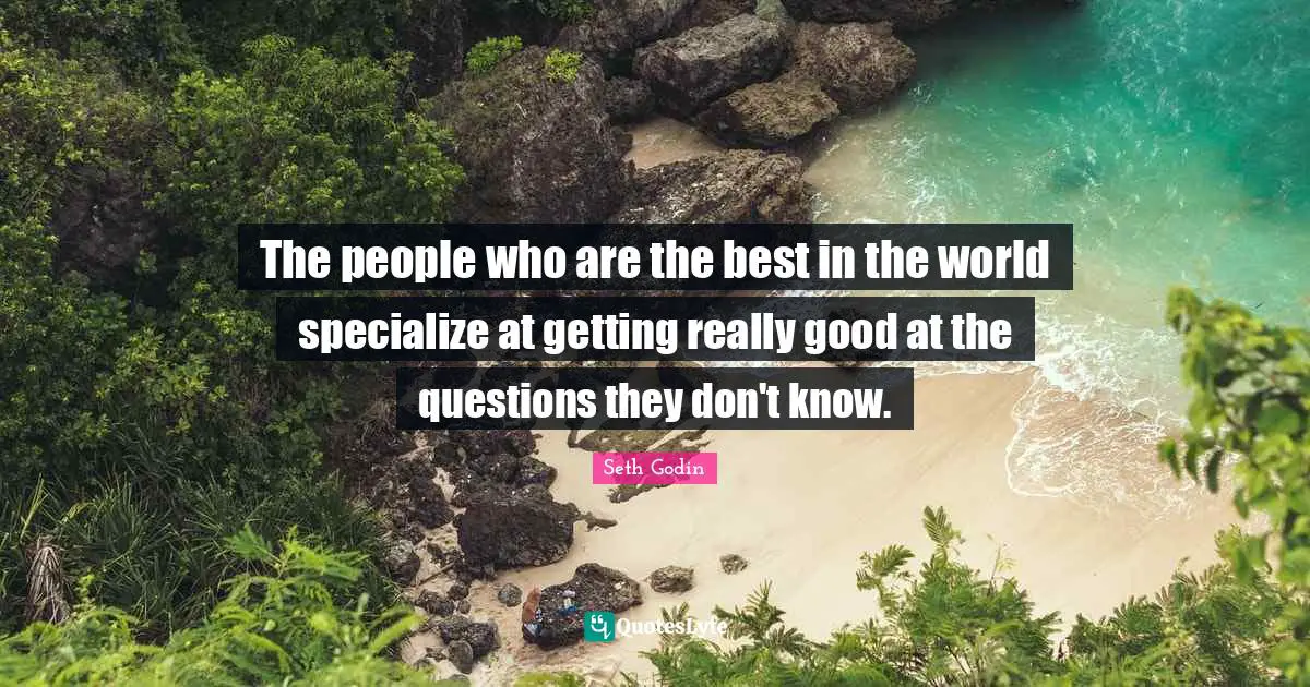 The people who are the best in the world specialize at getting really good at the questions they don't know.