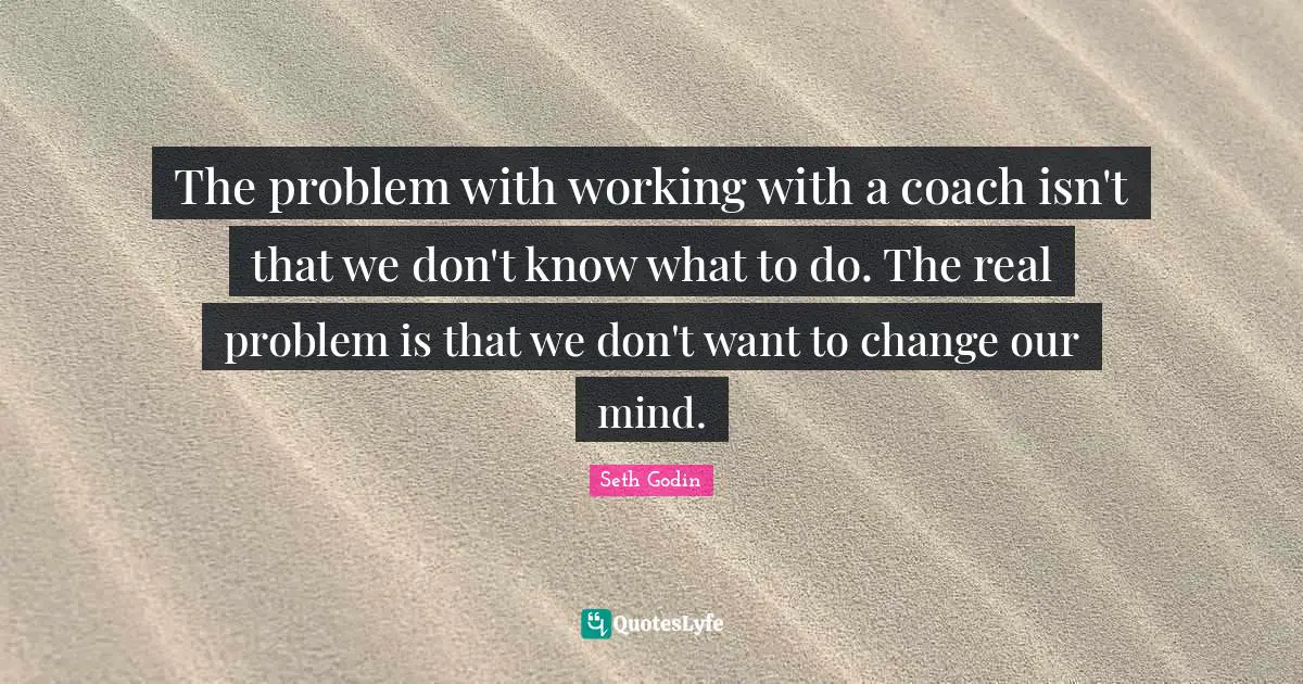 The problem with working with a coach isn't that we don't know what to do. The real problem is that we don't want to change our mind.