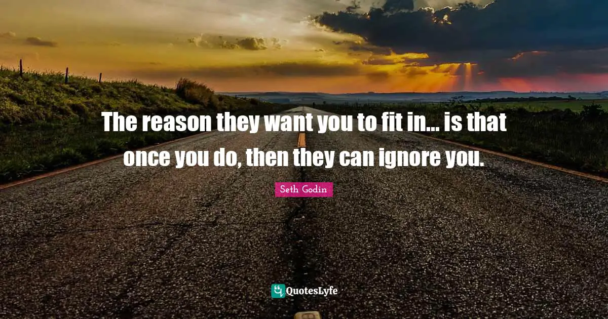 The reason they want you to fit in... is that once you do, then they can ignore you.