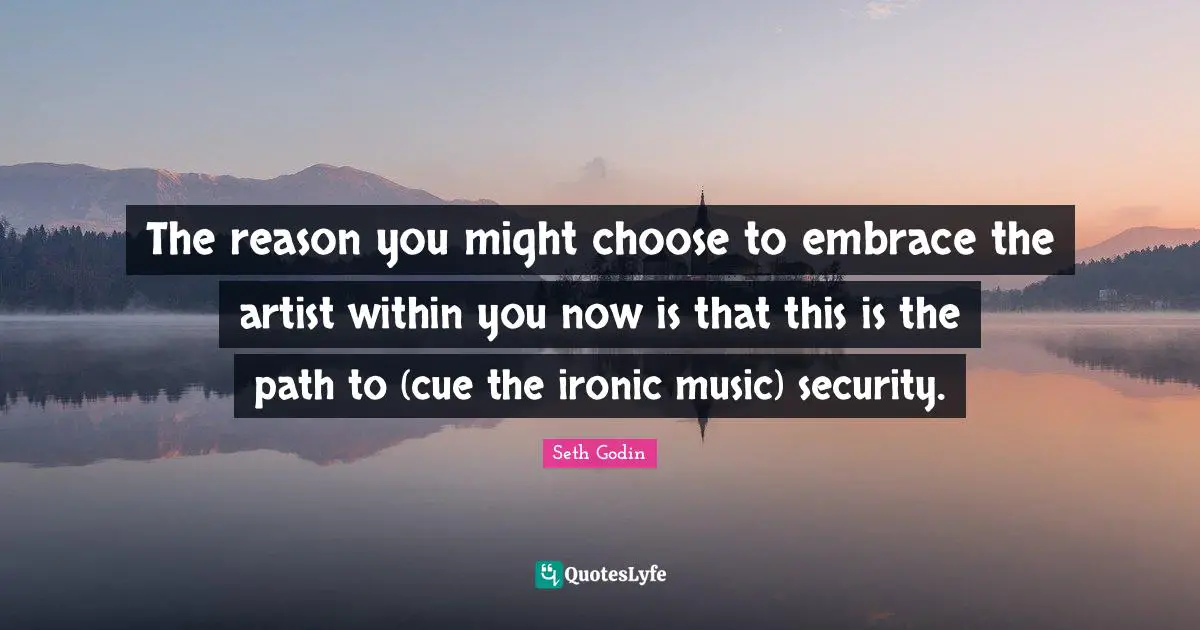 The reason you might choose to embrace the artist within you now is that this is the path to (cue the ironic music) security.