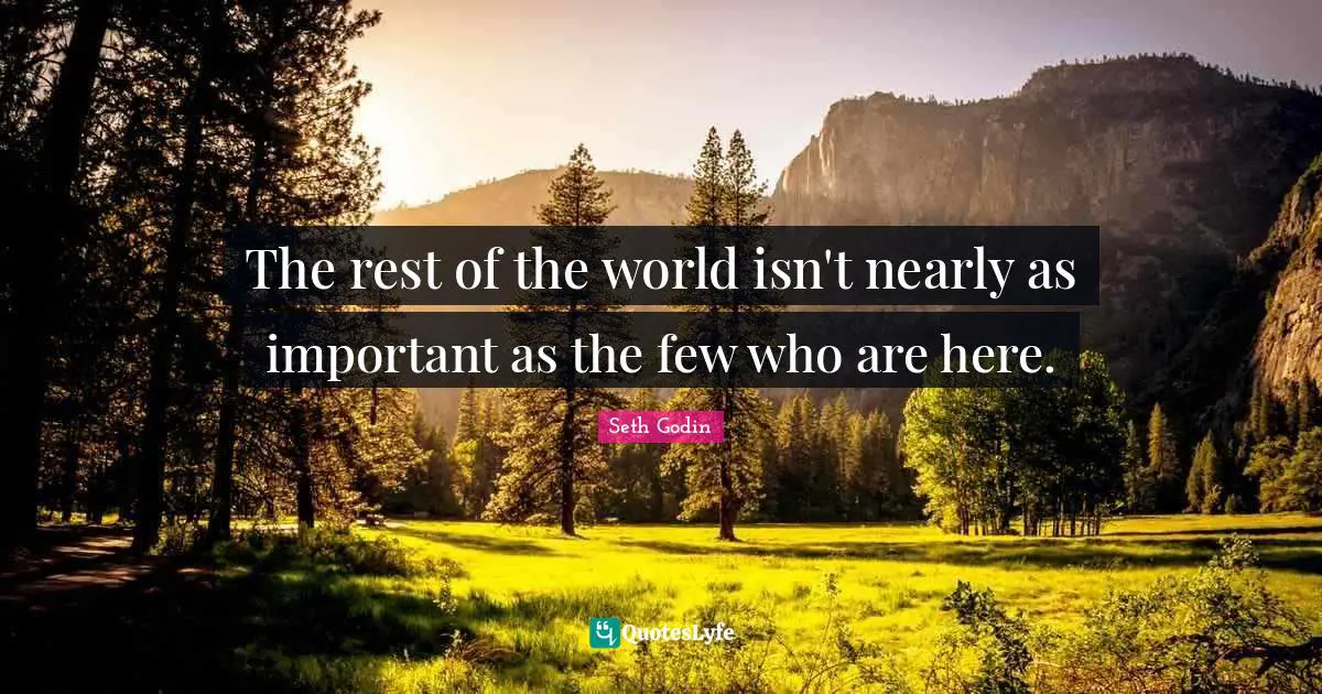 The rest of the world isn't nearly as important as the few who are here.