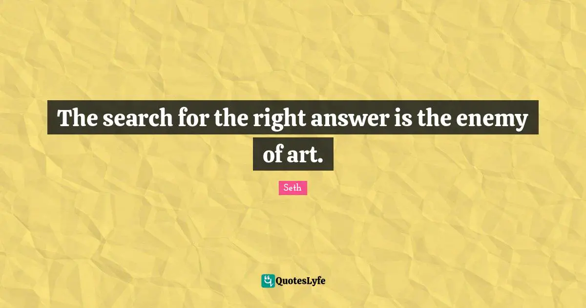 The search for the right answer is the enemy of art.