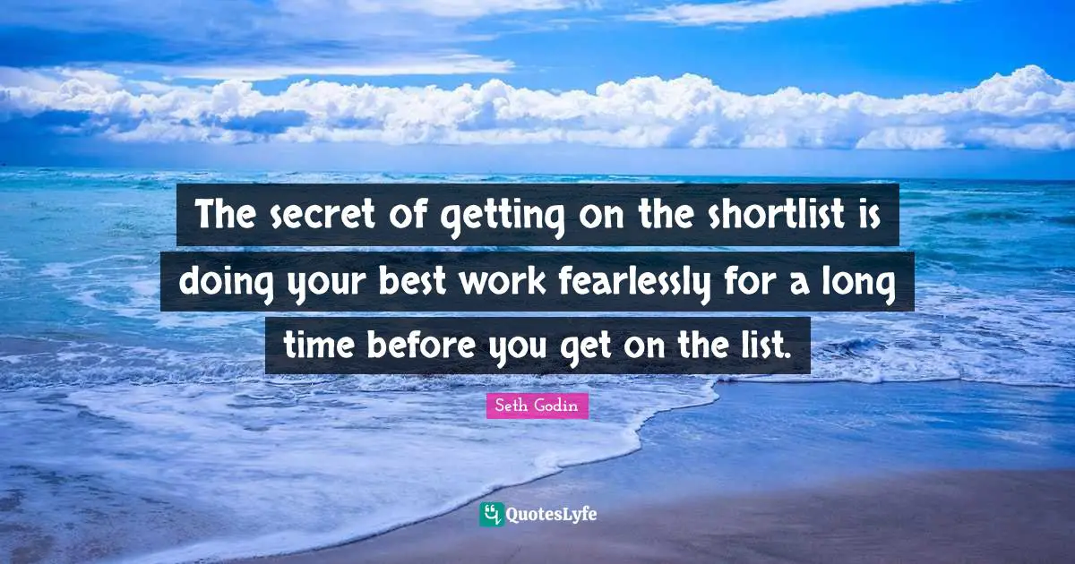 Doing Your Best Quotes: "The secret of getting on the shortlist is doing your best work fearlessly for a long time before you get on the list."