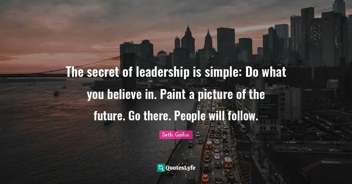 The secret of leadership is simple: Do what you believe in. Paint a picture of the future. Go there. People will follow.