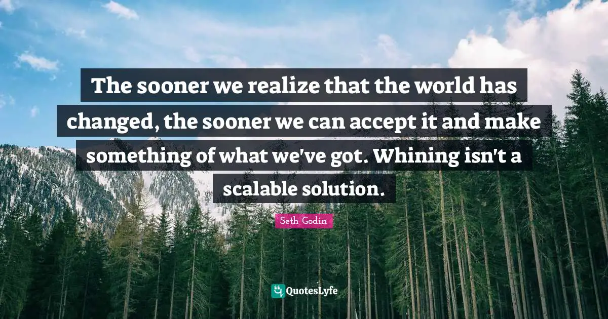 Mind Your Own Quotes: "The sooner we realize that the world has changed, the sooner we can accept it and make something of what we've got. Whining isn't a scalable solution."