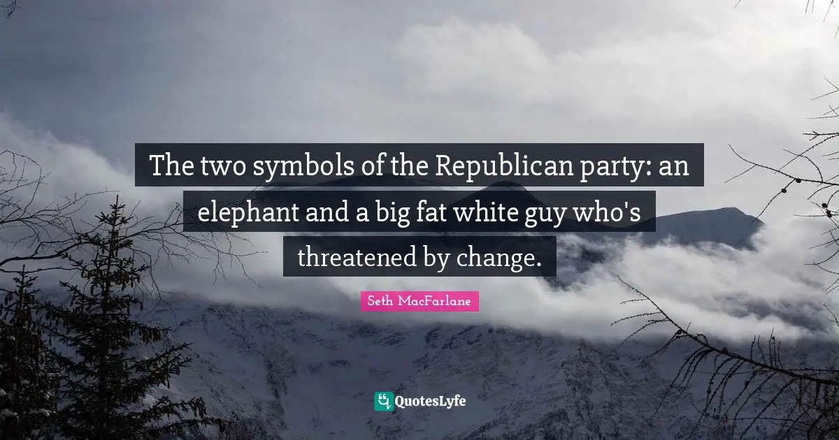Republican Party Quotes: "The two symbols of the Republican party: an elephant and a big fat white guy who's threatened by change."