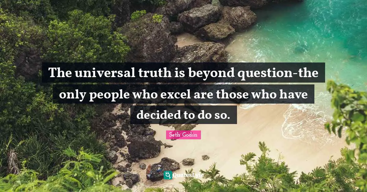The universal truth is beyond question-the only people who excel are those who have decided to do so.