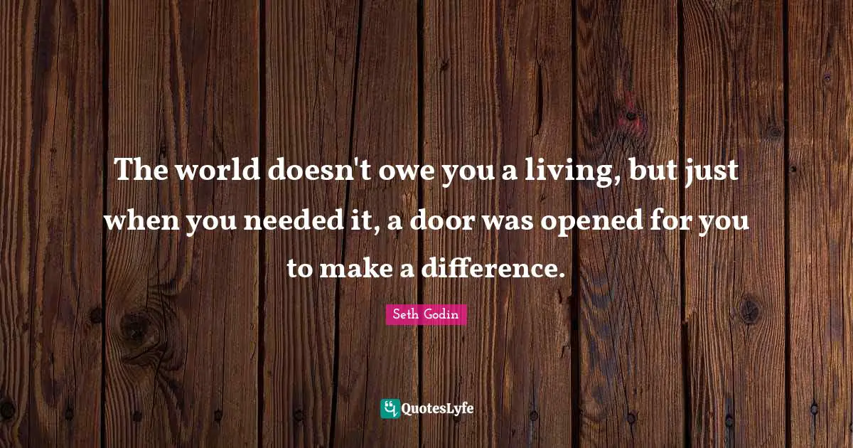The world doesn't owe you a living, but just when you needed it, a door was opened for you to make a difference.