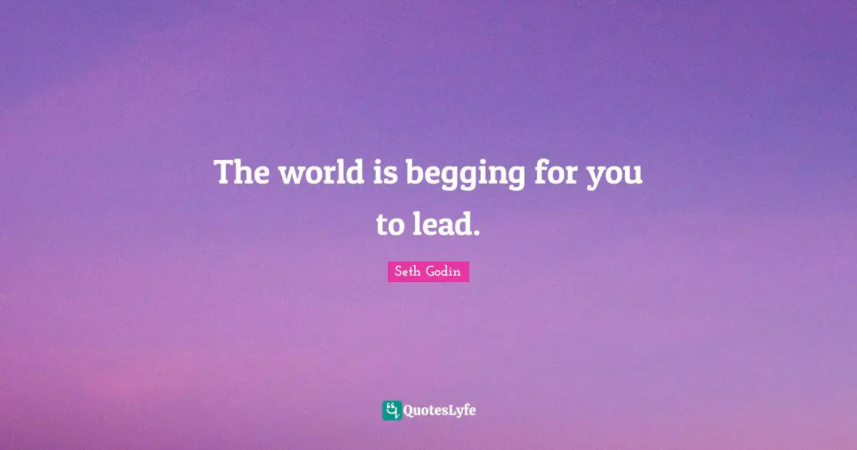 The world is begging for you to lead.
