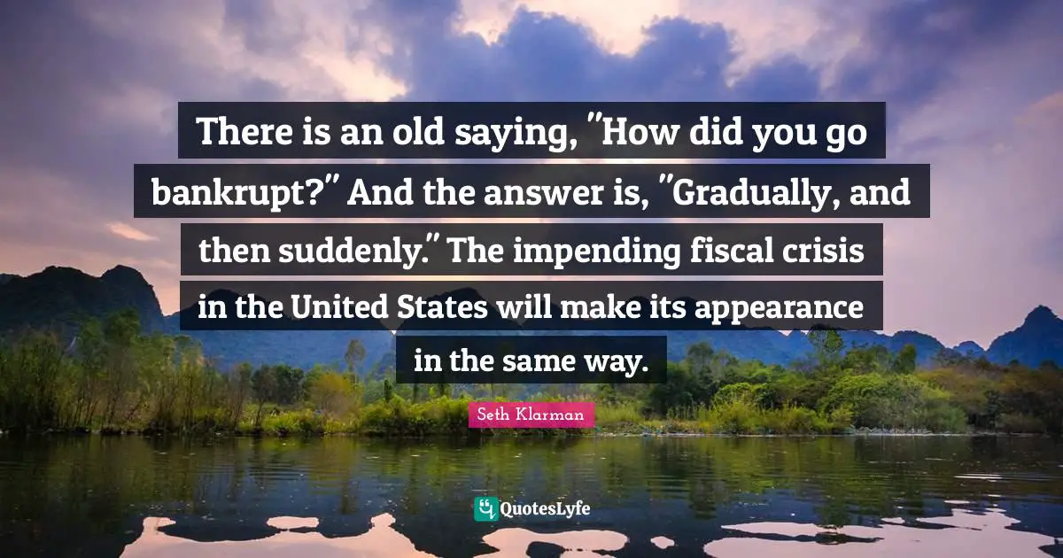 There is an old saying, "How did you go bankrupt?" And the answer is, "Gradually, and then suddenly." The impending fiscal crisis in the United States will make its appearance in the same way.