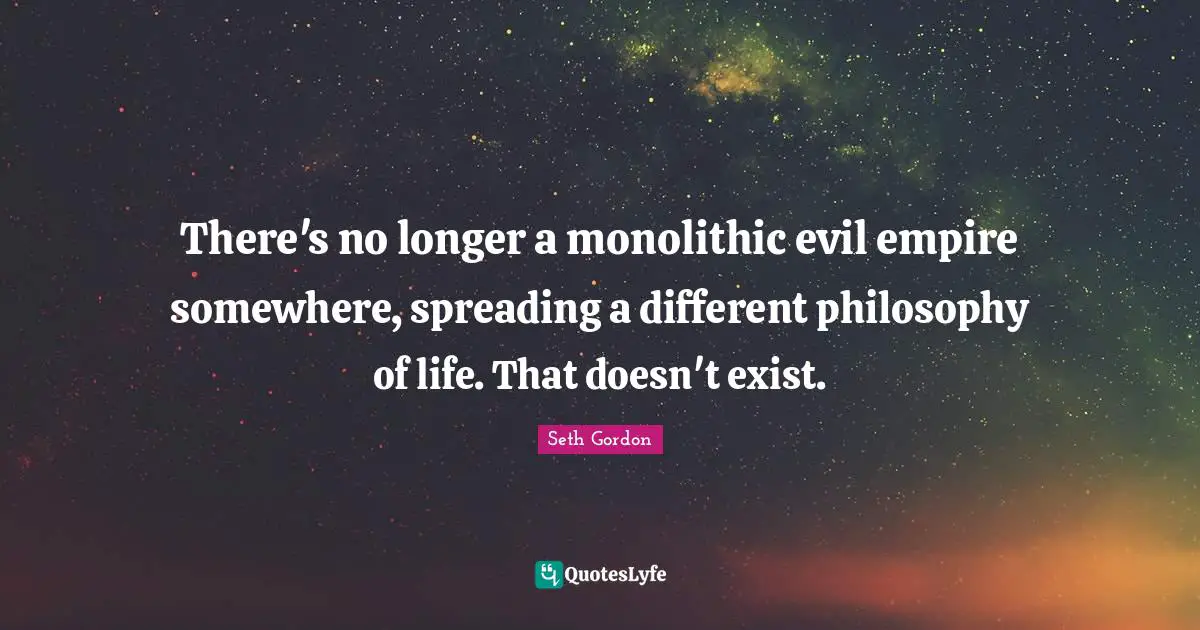 There's no longer a monolithic evil empire somewhere, spreading a different philosophy of life. That doesn't exist.
