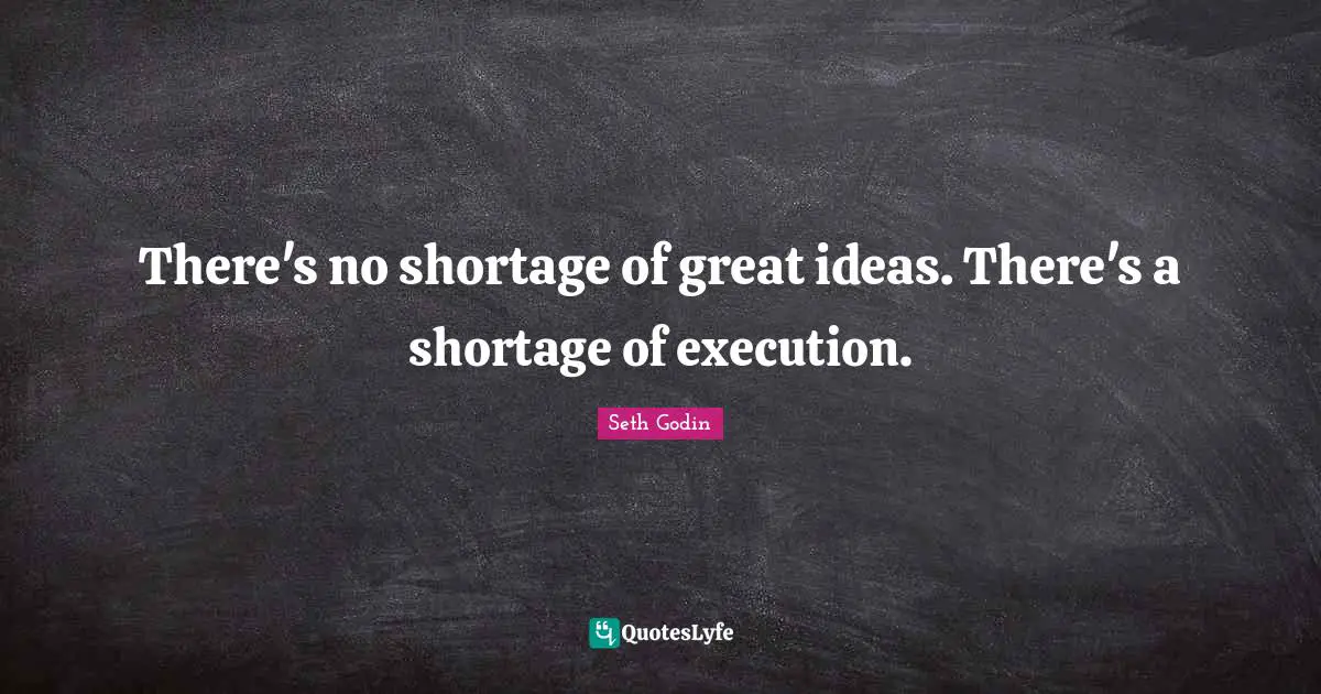 There's no shortage of great ideas. There's a shortage of execution.
