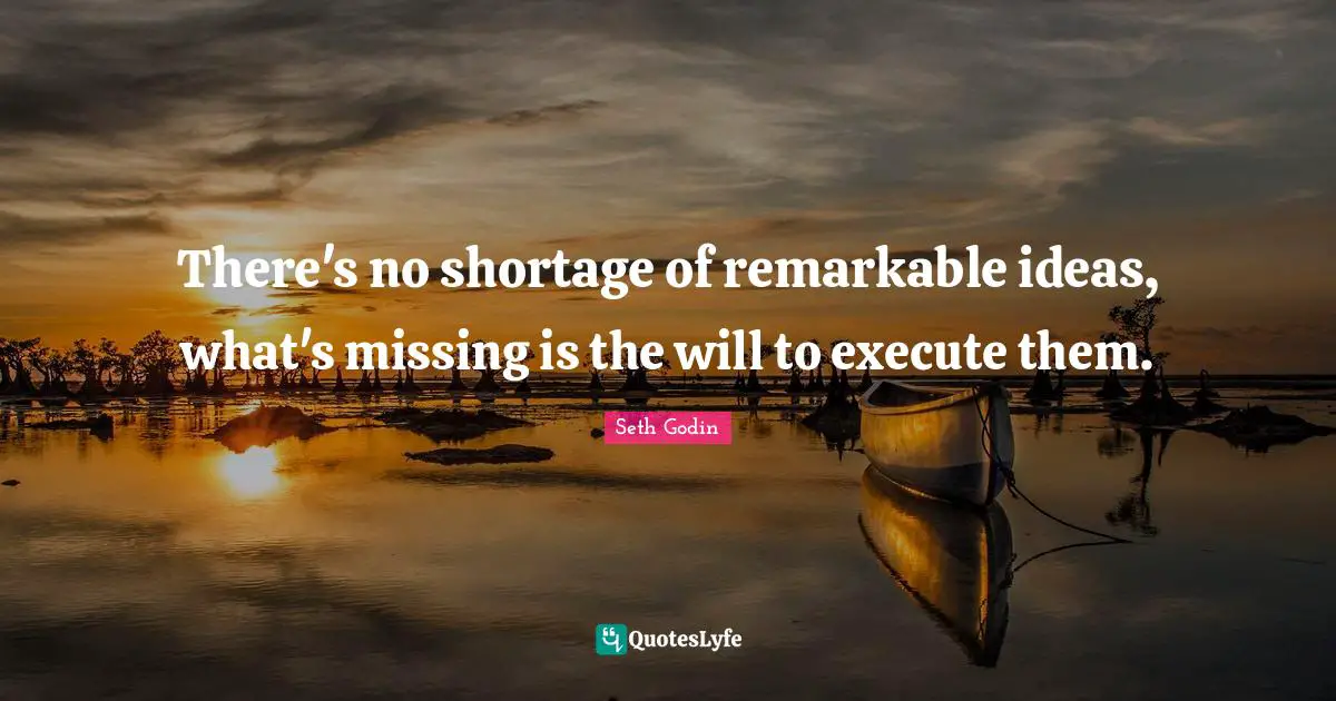 There's no shortage of remarkable ideas, what's missing is the will to execute them.