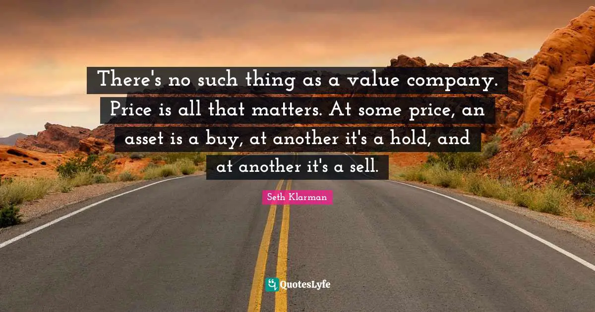 Seth Klarman Quotes: "There's no such thing as a value company. Price is all that matters. At some price, an asset is a buy, at another it's a hold, and at another it's a sell."