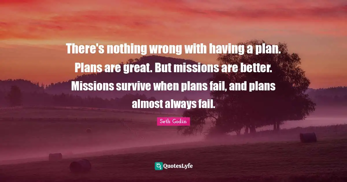 There's nothing wrong with having a plan. Plans are great. But missions are better. Missions survive when plans fail, and plans almost always fail.