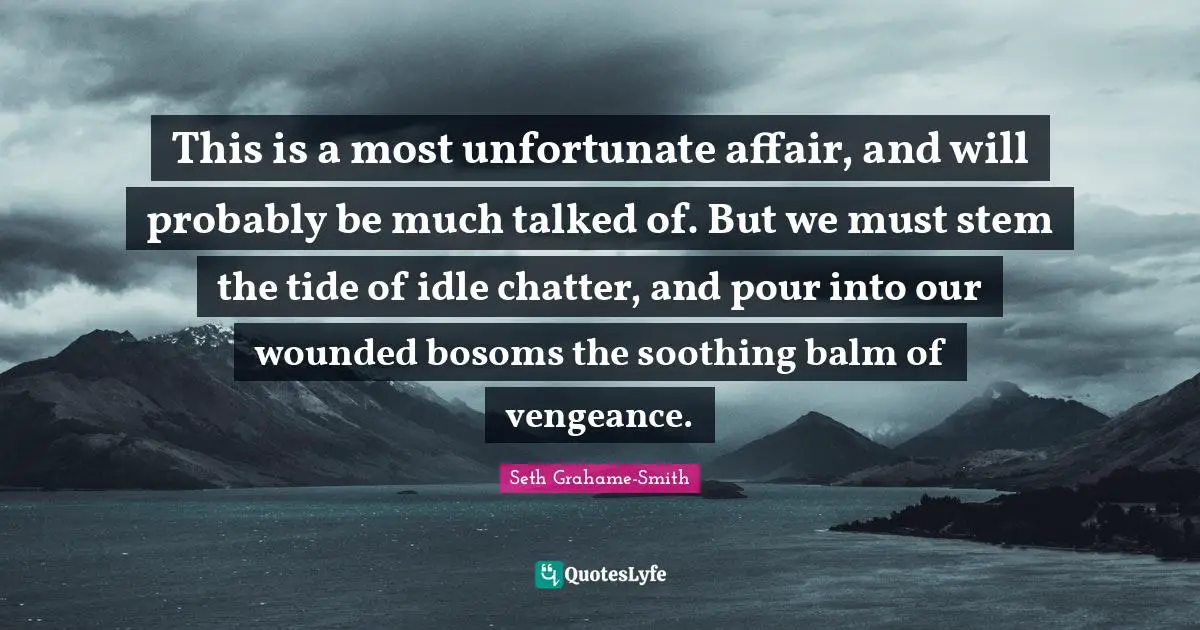 This is a most unfortunate affair, and will probably be much talked of. But we must stem the tide of idle chatter, and pour into our wounded bosoms the soothing balm of vengeance.