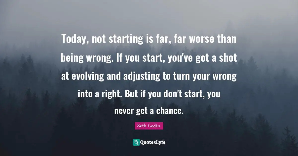 Adjusting Quotes: "Today, not starting is far, far worse than being wrong. If you start, you've got a shot at evolving and adjusting to turn your wrong into a right. But if you don't start, you never get a chance."