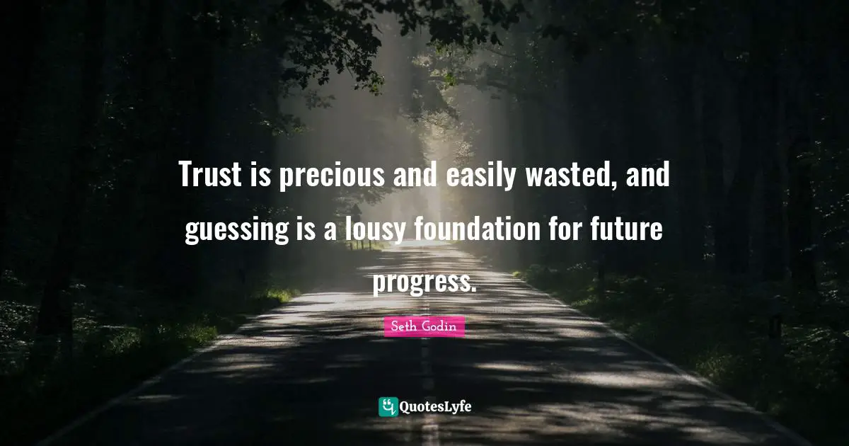 Trust is precious and easily wasted, and guessing is a lousy foundation for future progress.